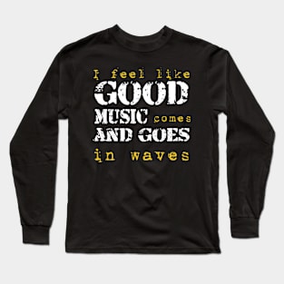 I feel like good music comes and goes in wave Long Sleeve T-Shirt